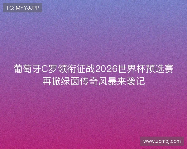 葡萄牙C罗领衔征战2026世界杯预选赛再掀绿茵传奇风暴来袭记